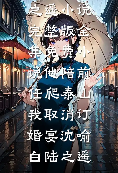 他陪前任爬泰山，我取消订婚宴(沈喻白陆之遥)小说完整版_全集免费小说他陪前任爬泰山，我取消订婚宴沈喻白陆之遥