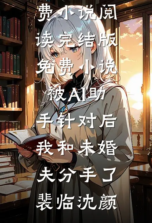 被AI助手针对后，我和未婚夫分手了裴临沈颜全本免费小说阅读_完结版免费小说被AI助手针对后，我和未婚夫分手了裴临沈颜
