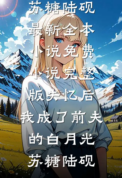失忆后，我成了前夫的白月光苏糖陆砚最新全本小说_免费小说完整版失忆后，我成了前夫的白月光苏糖陆砚