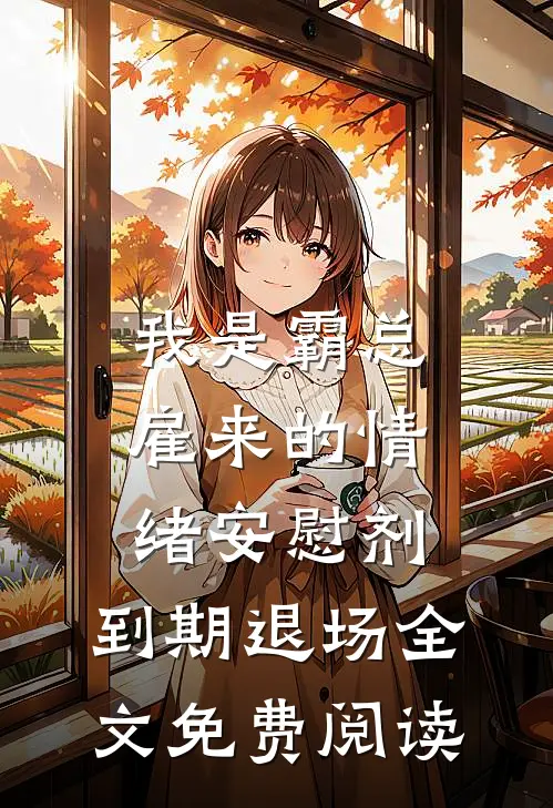 我是霸总雇来的情绪安慰剂，到期退场全文免费阅读