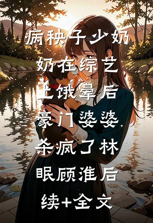 病秧子少奶奶在综艺上饿晕后，豪门婆婆杀疯了林眠顾淮后续+全文