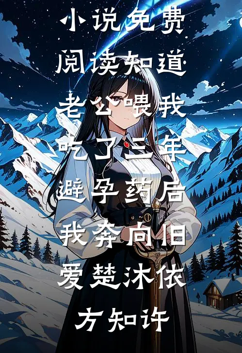 知道老公喂我吃了三年避孕药后，我奔向旧爱(楚沐依方知许)完结版小说_无弹窗小说免费阅读知道老公喂我吃了三年避孕药后，我奔向旧爱楚沐依方知许