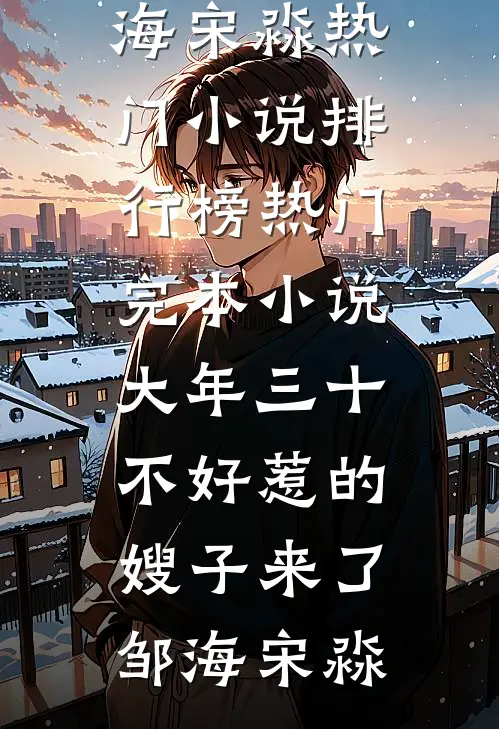 大年三十，不好惹的嫂子来了(邹海宋淼)热门小说排行榜_热门完本小说大年三十，不好惹的嫂子来了(邹海宋淼)