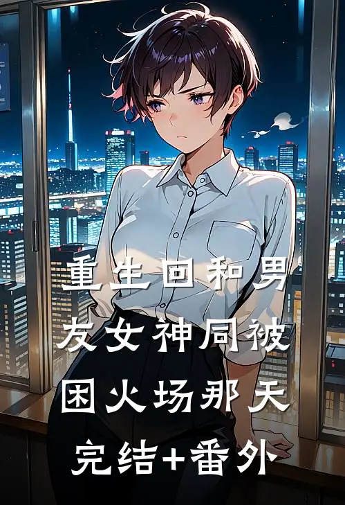 重生回和男友女神同被困火场那天完结+番外