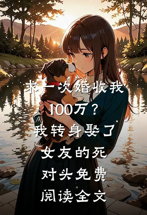 求一次婚收我100万？我转身娶了女友的死对头免费阅读全文