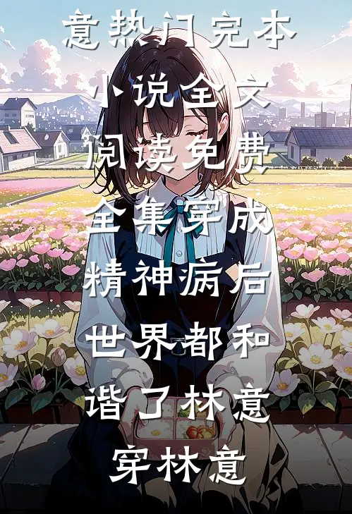 穿成精神病后，世界都和谐了林意穿林意热门完本小说_全文阅读免费全集穿成精神病后，世界都和谐了林意穿林意