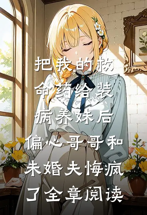 把我的救命药给装病养妹后，偏心哥哥和未婚夫悔疯了全章阅读