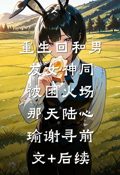 重生回和男友女神同被困火场那天陆心瑜谢寻前文+后续