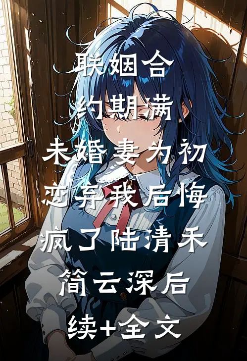 联姻合约期满，未婚妻为初恋弃我后悔疯了陆清禾简云深后续+全文