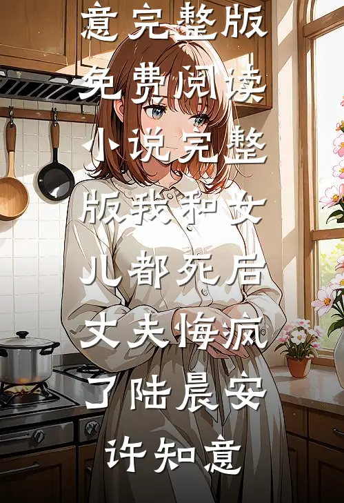 我和女儿都死后，丈夫悔疯了(陆晨安许知意)完整版免费阅读_小说完整版我和女儿都死后，丈夫悔疯了(陆晨安许知意)