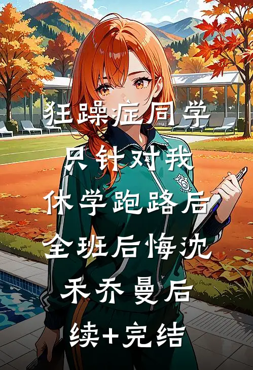 狂躁症同学只针对我，休学跑路后全班后悔沈禾乔曼后续+完结