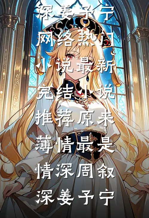 原来薄情最是情深周叙深姜予宁网络热门小说_最新完结小说推荐原来薄情最是情深周叙深姜予宁