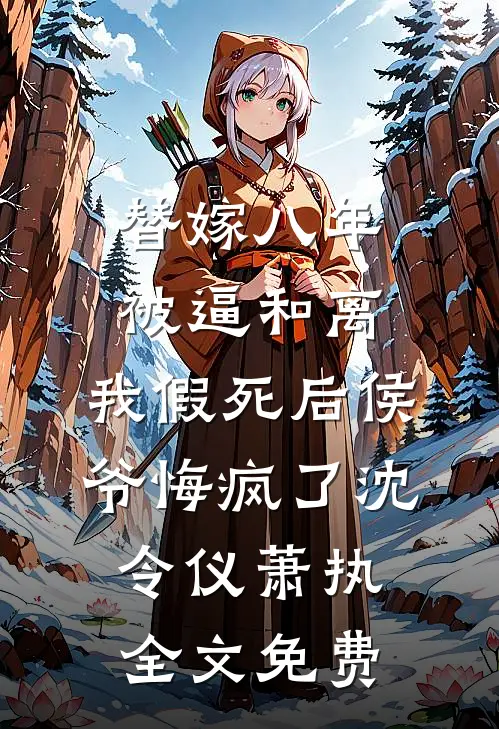 替嫁八年被逼和离，我假死后侯爷悔疯了沈令仪萧执全文免费