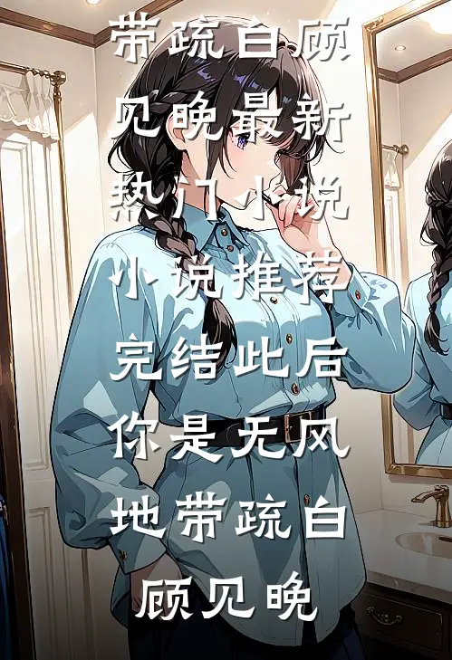 此后，你是无风地带疏白顾见晚最新热门小说_小说推荐完结此后，你是无风地带疏白顾见晚