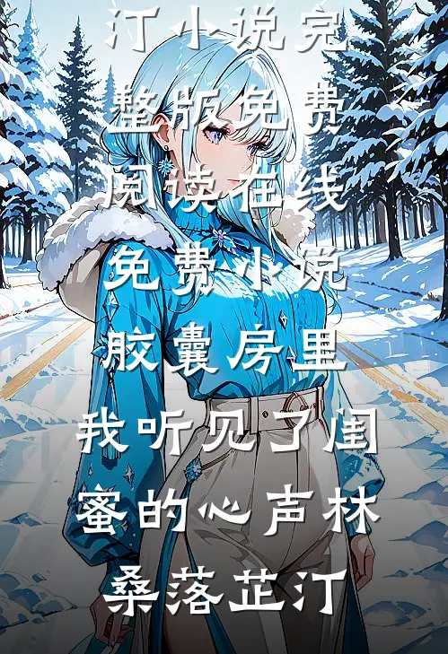 胶囊房里，我听见了闺蜜的心声林桑落芷汀小说完整版免费阅读_在线免费小说胶囊房里，我听见了闺蜜的心声(林桑落芷汀)