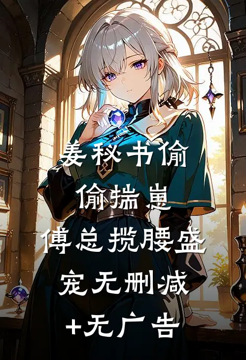 姜秘书偷偷揣崽，傅总揽腰盛宠无删减+无广告