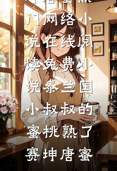 泰兰国小叔叔的蜜桃熟了(赛坤唐蜜)热门网络小说_在线阅读免费小说泰兰国小叔叔的蜜桃熟了(赛坤唐蜜)