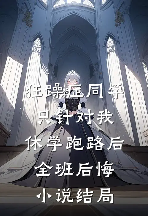 狂躁症同学只针对我，休学跑路后全班后悔小说结局