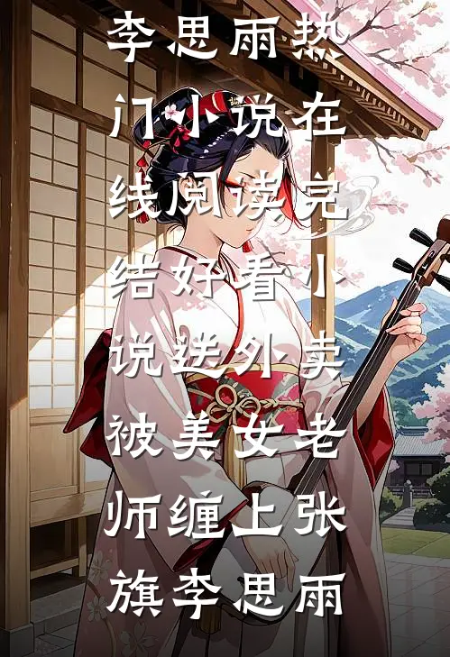 送外卖，被美女老师缠上张旗李思雨热门小说在线阅读_完结好看小说送外卖，被美女老师缠上张旗李思雨