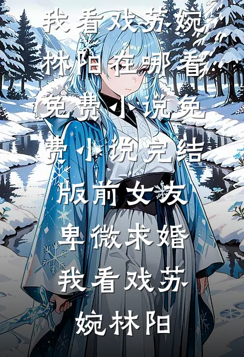 前女友卑微求婚，我看戏(苏婉林阳)在哪看免费小说_免费小说完结版前女友卑微求婚，我看戏(苏婉林阳)