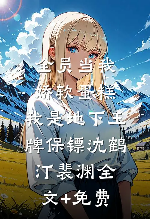 全员当我娇软蛋糕，我是地下王牌保镖沈鹤汀裴渊全文+免费