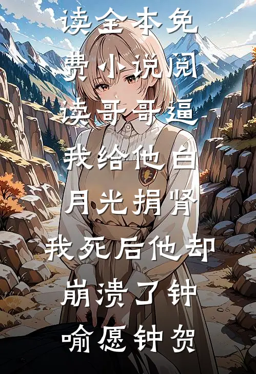 哥哥逼我给他白月光捐肾，我死后他却崩溃了(钟喻愿钟贺)免费小说全文阅读_全本免费小说阅读哥哥逼我给他白月光捐肾，我死后他却崩溃了钟喻愿钟贺