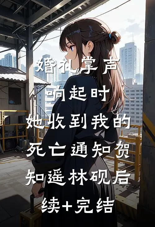 婚礼掌声响起时，她收到我的死亡通知贺知遥林砚后续+完结