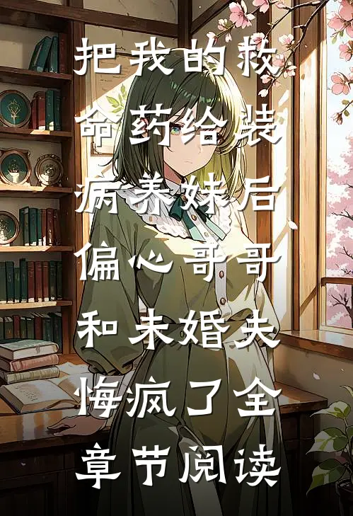 把我的救命药给装病养妹后，偏心哥哥和未婚夫悔疯了全章节阅读