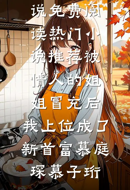 被情人的姐姐冒充后，我上位成了新首富慕庭琛慕子珩完整版小说免费阅读_热门小说推荐被情人的姐姐冒充后，我上位成了新首富慕庭琛慕子珩