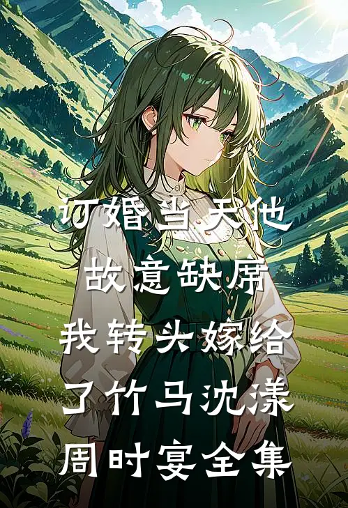 订婚当天他故意缺席，我转头嫁给了竹马沈漾周时宴全集
