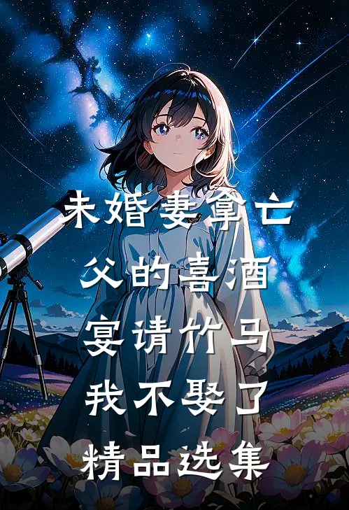 未婚妻拿亡父的喜酒宴请竹马，我不娶了精品选集