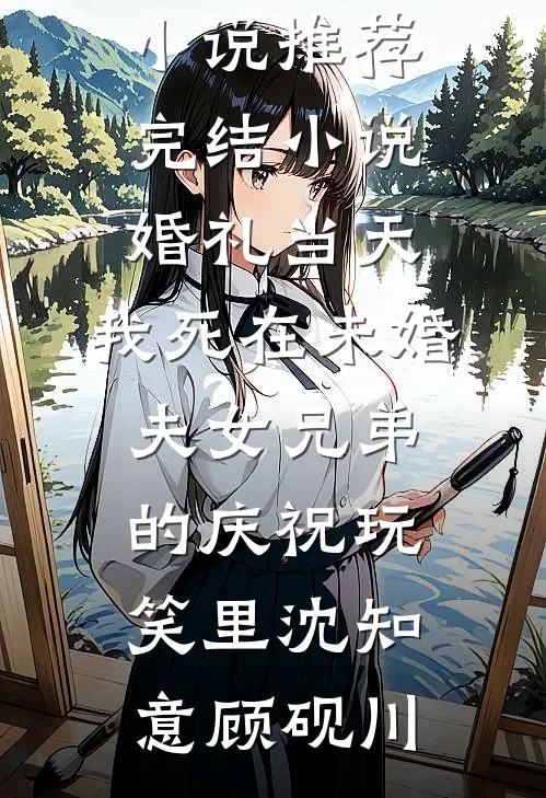 婚礼当天，我死在未婚夫女兄弟的庆祝玩笑里(沈知意顾砚川)最新完本小说推荐_完结小说婚礼当天，我死在未婚夫女兄弟的庆祝玩笑里沈知意顾砚川