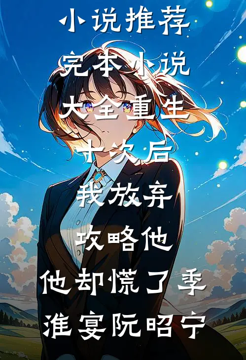 重生十次后我放弃攻略他，他却慌了季淮宴阮昭宁热门小说推荐_完本小说大全重生十次后我放弃攻略他，他却慌了(季淮宴阮昭宁)
