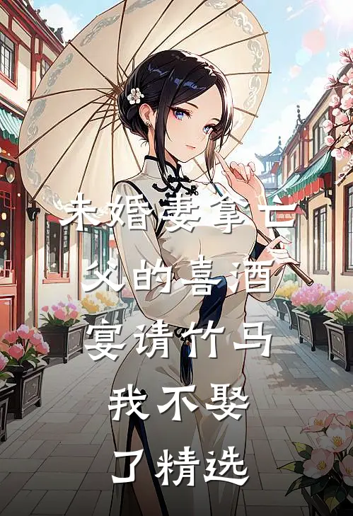 未婚妻拿亡父的喜酒宴请竹马，我不娶了精选
