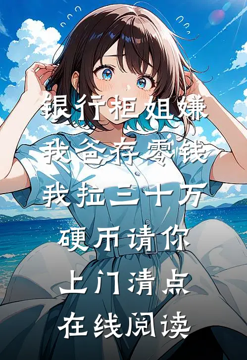 银行柜姐嫌我爸存零钱，我拉三十万硬币请你上门清点在线阅读
