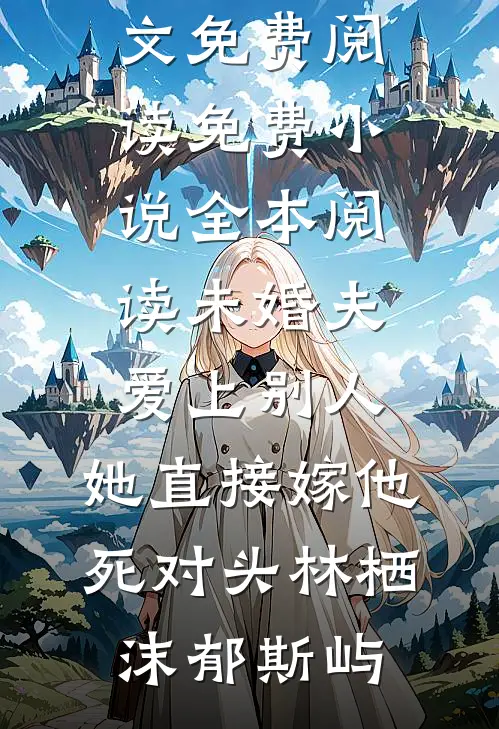 未婚夫爱上别人，她直接嫁他死对头林栖沫郁斯屿完结版小说全文免费阅读_免费小说全本阅读未婚夫爱上别人，她直接嫁他死对头(林栖沫郁斯屿)