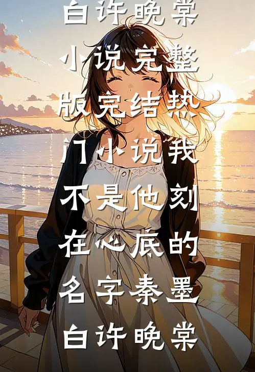 我不是他刻在心底的名字秦墨白许晚棠小说完整版_完结热门小说我不是他刻在心底的名字秦墨白许晚棠