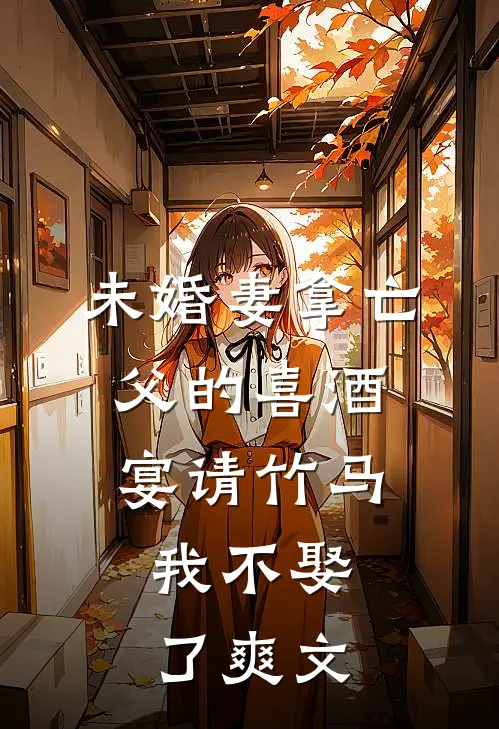 未婚妻拿亡父的喜酒宴请竹马，我不娶了爽文