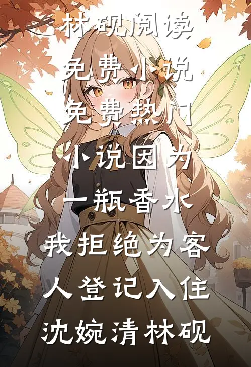 因为一瓶香水，我拒绝为客人登记入住(沈婉清林砚)阅读免费小说_免费热门小说因为一瓶香水，我拒绝为客人登记入住(沈婉清林砚)