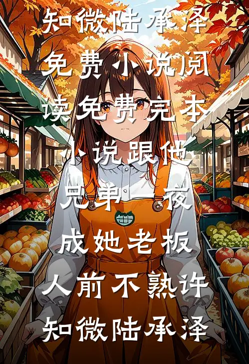 跟他兄弟一夜成她老板，人前不熟许知微陆承泽免费小说阅读_免费完本小说跟他兄弟一夜成她老板，人前不熟许知微陆承泽