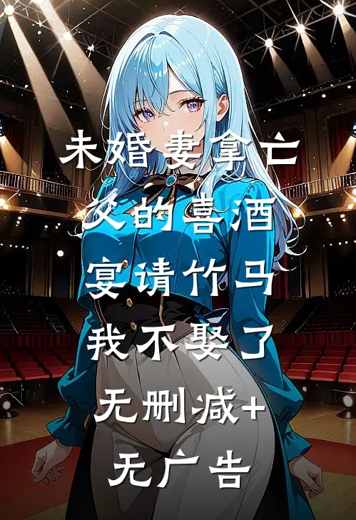 未婚妻拿亡父的喜酒宴请竹马，我不娶了无删减+无广告