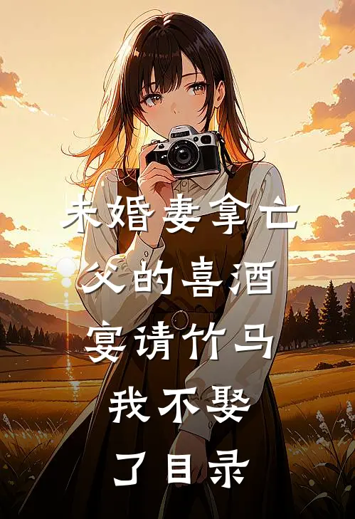 未婚妻拿亡父的喜酒宴请竹马，我不娶了目录