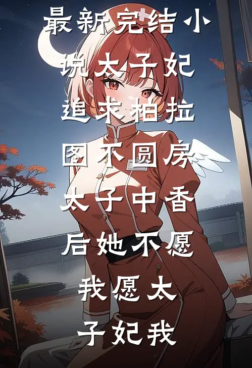 太子妃追求柏拉图不圆房，太子中香后她不愿，我愿(太子妃我)热门小说_最新完结小说太子妃追求柏拉图不圆房，太子中香后她不愿，我愿太子妃我