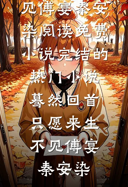 蓦然回首，只愿来生不见(傅宴秦安染)阅读免费小说_完结的热门小说蓦然回首，只愿来生不见傅宴秦安染