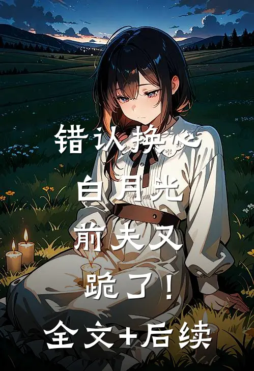 错认换心白月光，前夫又跪了！全文+后续