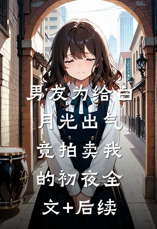 男友为给白月光出气，竟拍卖我的初夜全文+后续