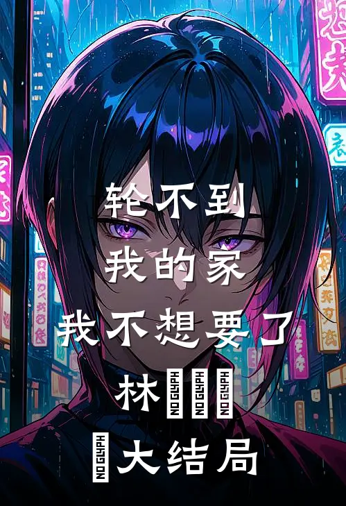 轮不到我的家，我不想要了林玥玥玥玥大结局