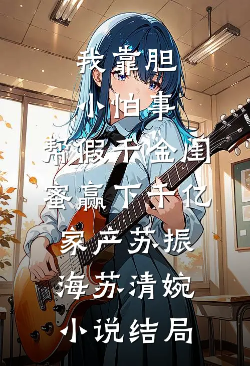 我靠胆小怕事，帮假千金闺蜜赢下千亿家产苏振海苏清婉小说结局
