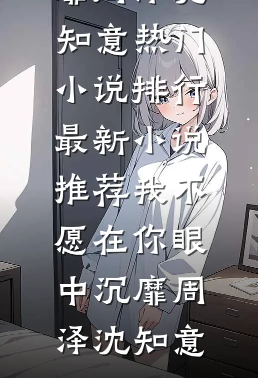 我不愿在你眼中沉靡(周泽沈知意)热门小说排行_最新小说推荐我不愿在你眼中沉靡周泽沈知意