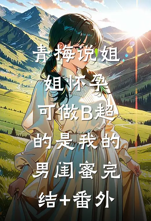青梅说姐姐怀孕，可做B超的是我的男闺蜜完结+番外